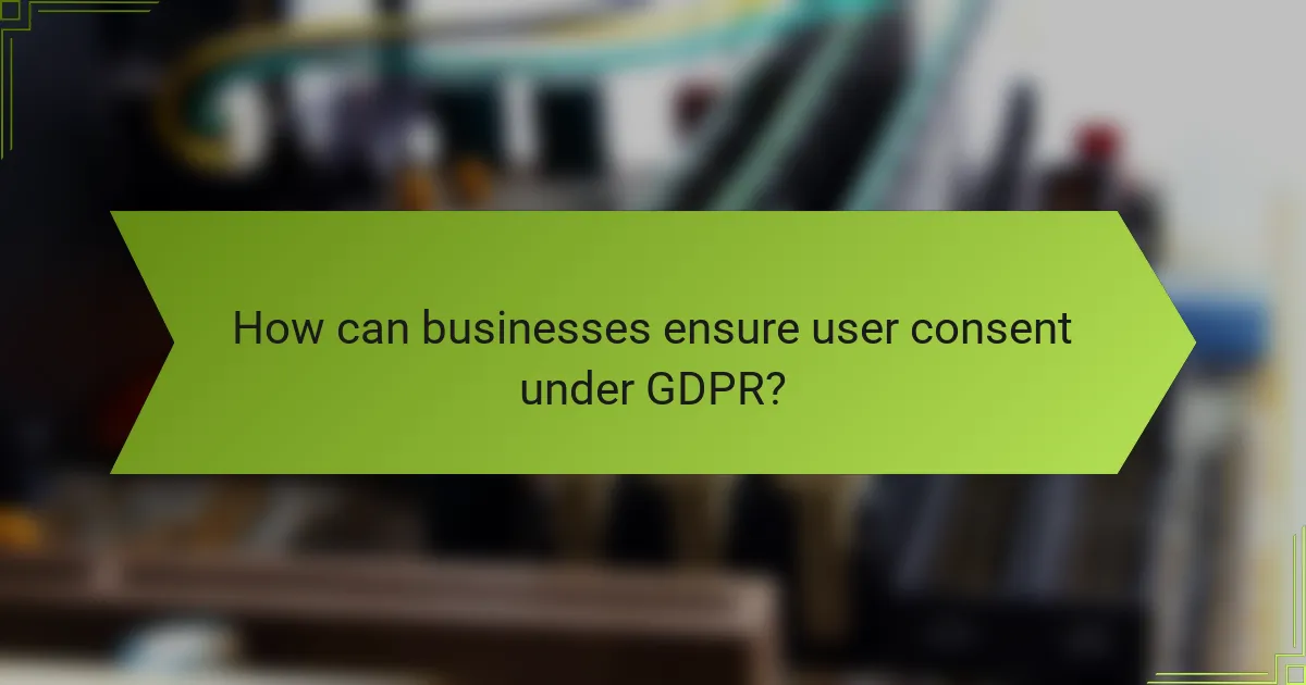 How can businesses ensure user consent under GDPR?