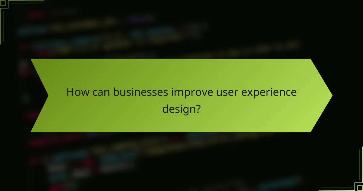 How can businesses improve user experience design?