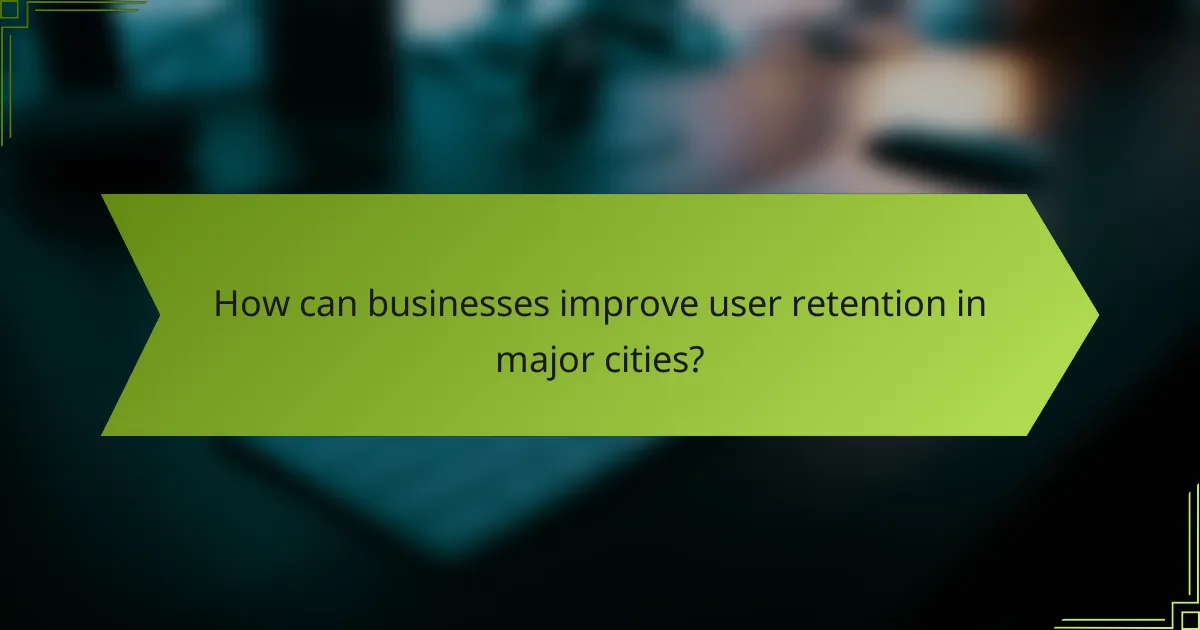 How can businesses improve user retention in major cities?