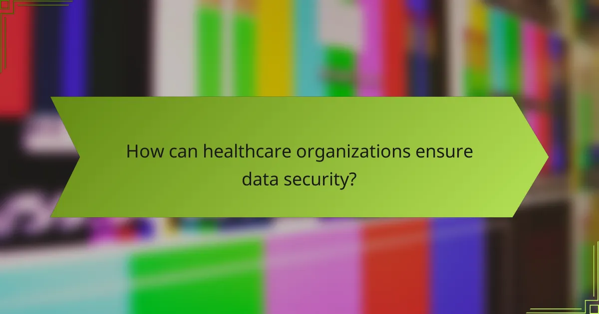 How can healthcare organizations ensure data security?