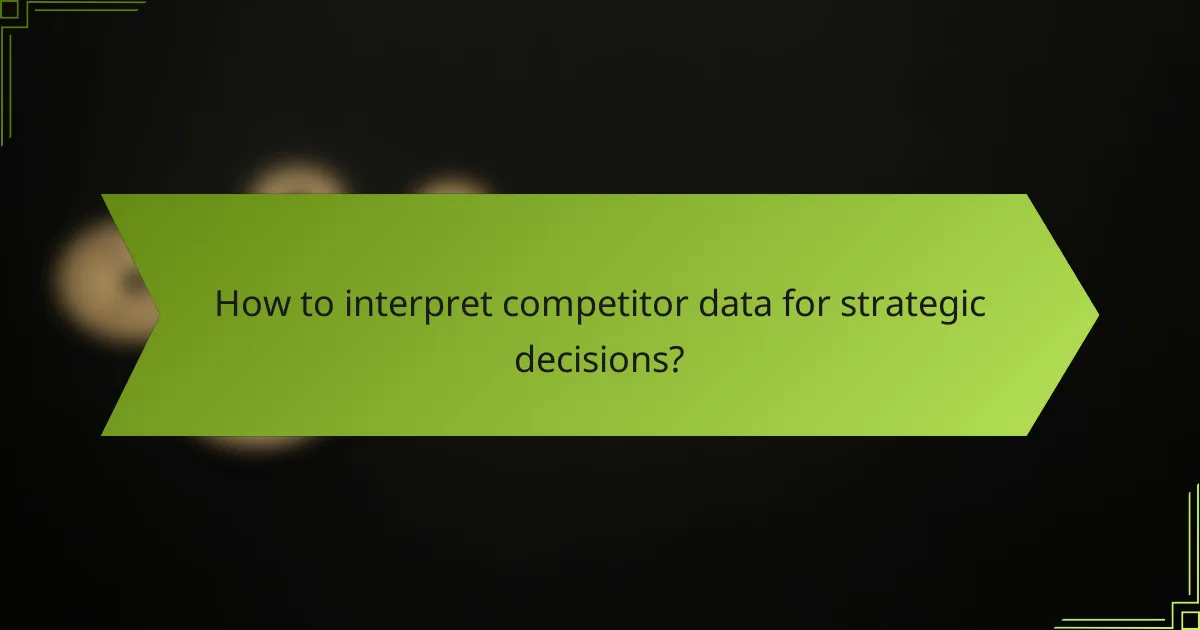 How to interpret competitor data for strategic decisions?