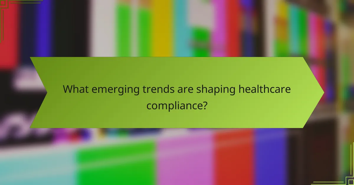 What emerging trends are shaping healthcare compliance?